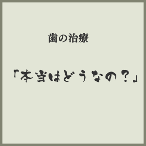 歯の治療本当はどうなの？